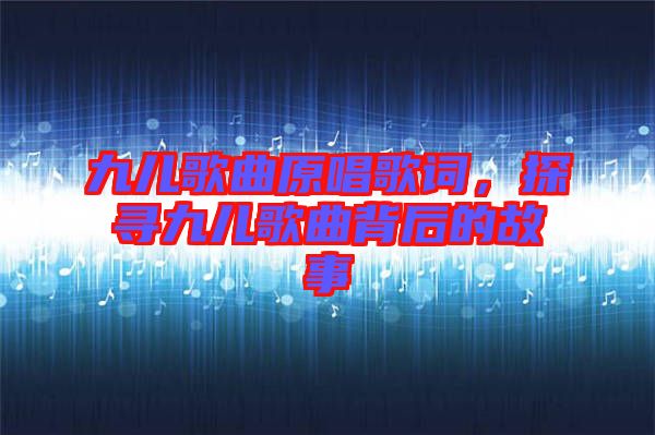 九兒歌曲原唱歌詞，探尋九兒歌曲背后的故事