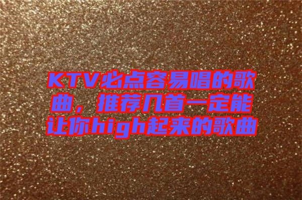 KTV必點(diǎn)容易唱的歌曲，推薦幾首一定能讓你high起來的歌曲