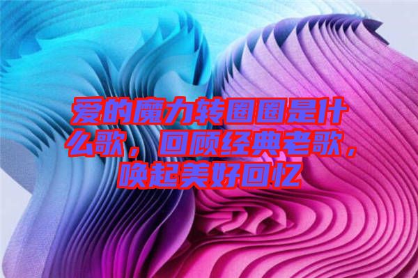 愛的魔力轉(zhuǎn)圈圈是什么歌，回顧經(jīng)典老歌，喚起美好回憶