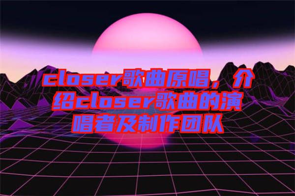 closer歌曲原唱，介紹closer歌曲的演唱者及制作團(tuán)隊(duì)