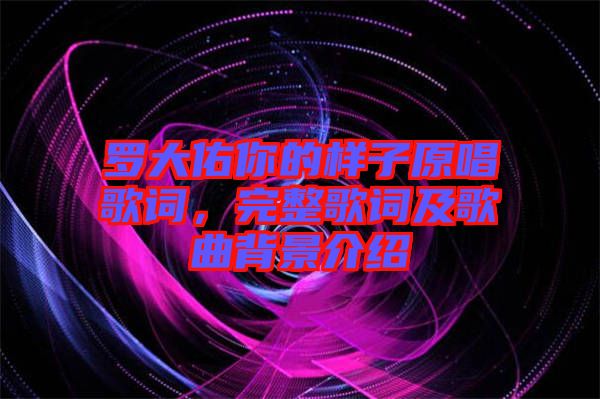 羅大佑你的樣子原唱歌詞，完整歌詞及歌曲背景介紹