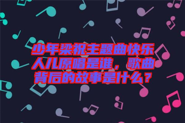 少年梁祝主題曲快樂人兒原唱是誰，歌曲背后的故事是什么？