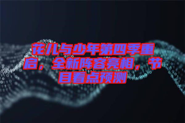 花兒與少年第四季重啟，全新陣容亮相，節(jié)目看點(diǎn)預(yù)測(cè)