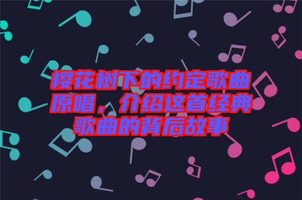 櫻花樹下的約定歌曲原唱，介紹這首經(jīng)典歌曲的背后故事