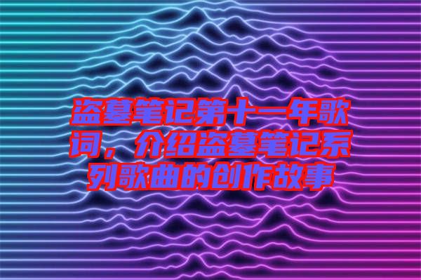 盜墓筆記第十一年歌詞，介紹盜墓筆記系列歌曲的創(chuàng)作故事