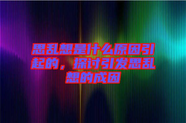 思亂想是什么原因引起的，探討引發(fā)思亂想的成因