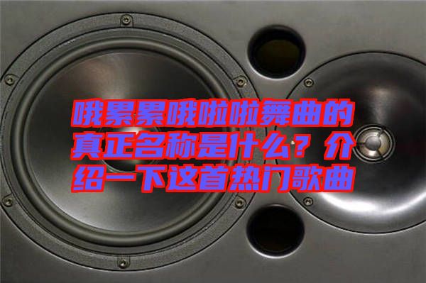 哦累累哦啦啦舞曲的真正名稱是什么？介紹一下這首熱門歌曲