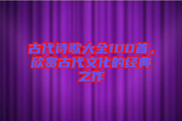 古代詩(shī)歌大全100首，欣賞古代文化的經(jīng)典之作