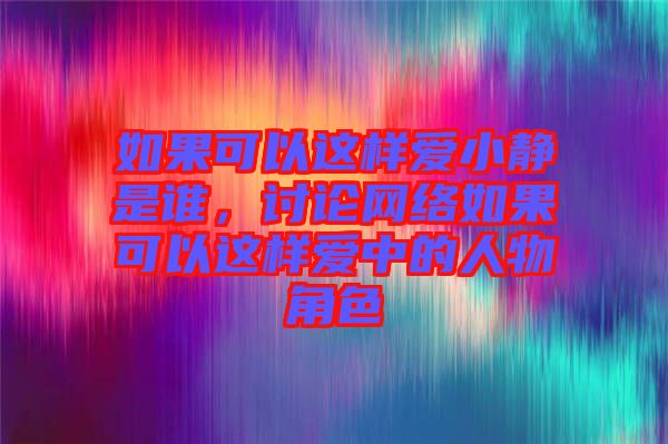 如果可以這樣愛小靜是誰，討論網絡如果可以這樣愛中的人物角色