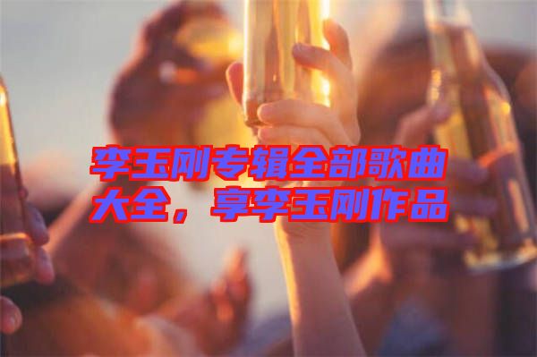 李玉剛專輯全部歌曲大全，享李玉剛作品