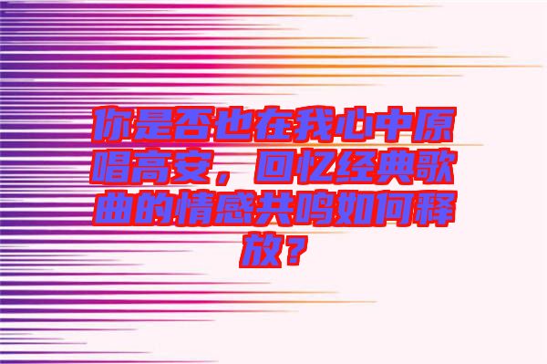 你是否也在我心中原唱高安，回憶經(jīng)典歌曲的情感共鳴如何釋放？