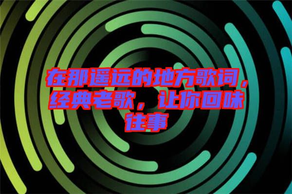 在那遙遠的地方歌詞，經(jīng)典老歌，讓你回味往事