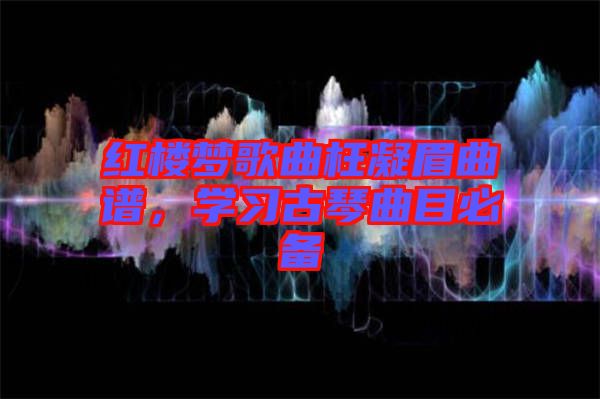 紅樓夢歌曲枉凝眉曲譜，學習古琴曲目必備