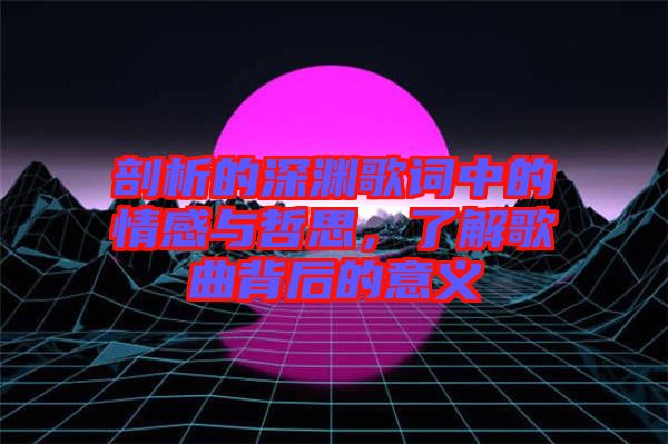 剖析的深淵歌詞中的情感與哲思，了解歌曲背后的意義