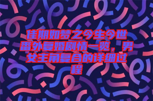 佳期如夢之今生今世番外復(fù)婚劇情一覽，男女主角復(fù)合的詳細(xì)過程