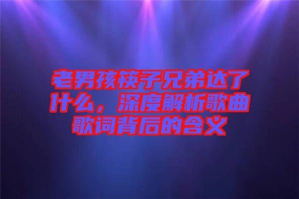 老男孩筷子兄弟達了什么，深度解析歌曲歌詞背后的含義