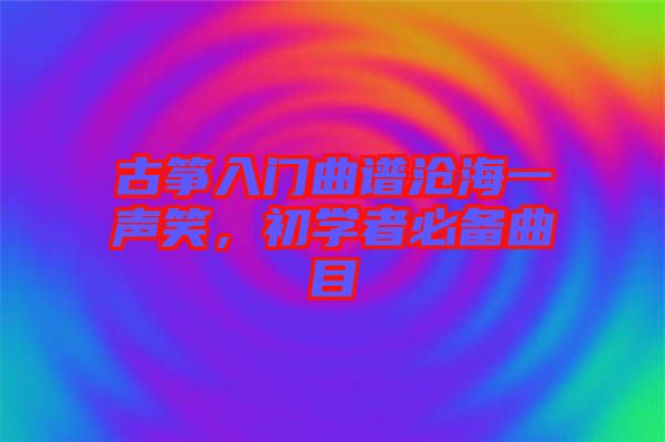 古箏入門曲譜滄海一聲笑，初學(xué)者必備曲目