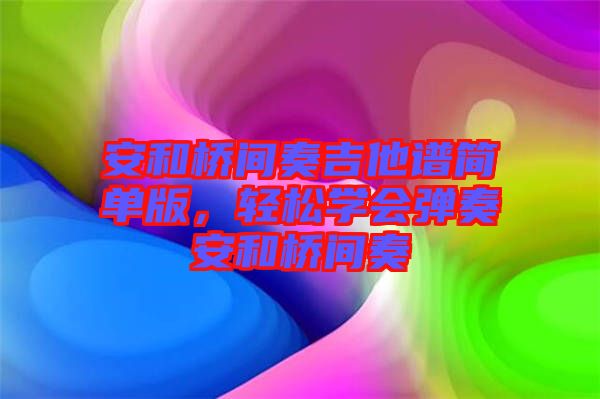 安和橋間奏吉他譜簡(jiǎn)單版，輕松學(xué)會(huì)彈奏安和橋間奏