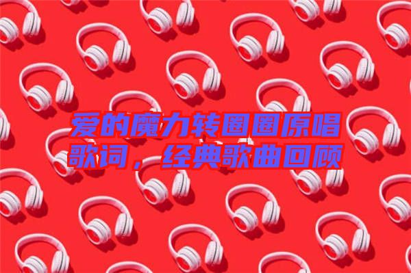 愛的魔力轉(zhuǎn)圈圈原唱歌詞，經(jīng)典歌曲回顧