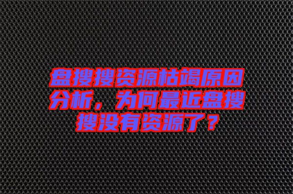 盤搜搜資源枯竭原因分析，為何最近盤搜搜沒有資源了？