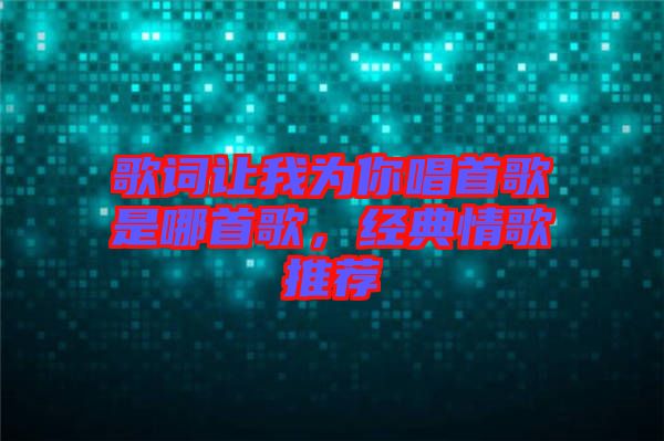 歌詞讓我為你唱首歌是哪首歌，經(jīng)典情歌推薦