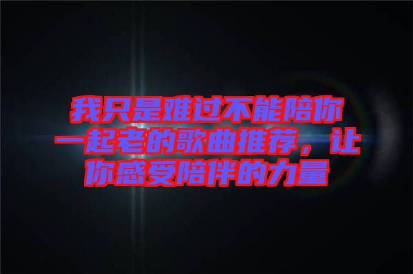 我只是難過(guò)不能陪你一起老的歌曲推薦，讓你感受陪伴的力量