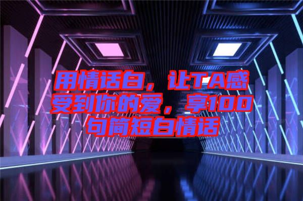 用情話白，讓TA感受到你的愛，享100句簡(jiǎn)短白情話