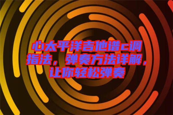 心太平洋吉他譜c調(diào)指法，彈奏方法詳解，讓你輕松彈奏