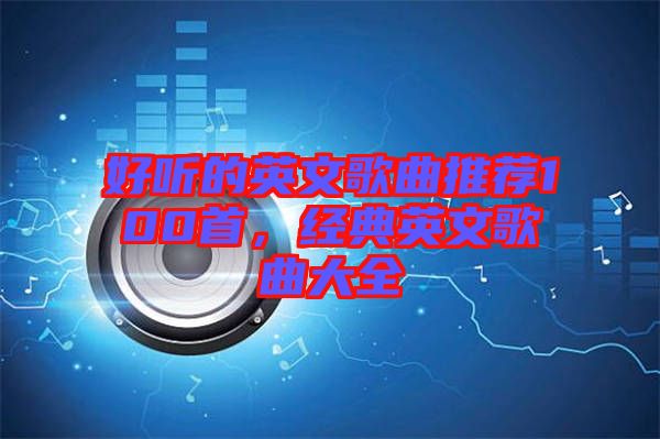 好聽的英文歌曲推薦100首，經(jīng)典英文歌曲大全