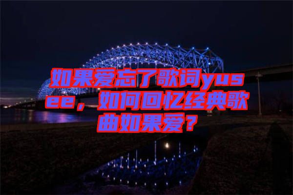 如果愛忘了歌詞yusee，如何回憶經(jīng)典歌曲如果愛？