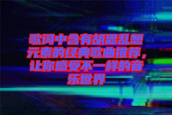 歌詞中含有胡思亂想元素的經(jīng)典歌曲推薦，讓你感受不一樣的音樂(lè)世界