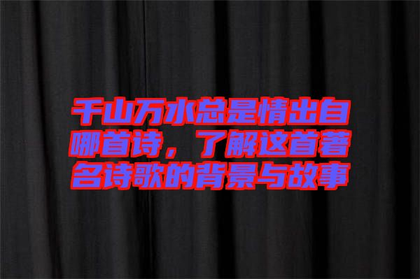 千山萬水總是情出自哪首詩，了解這首著名詩歌的背景與故事