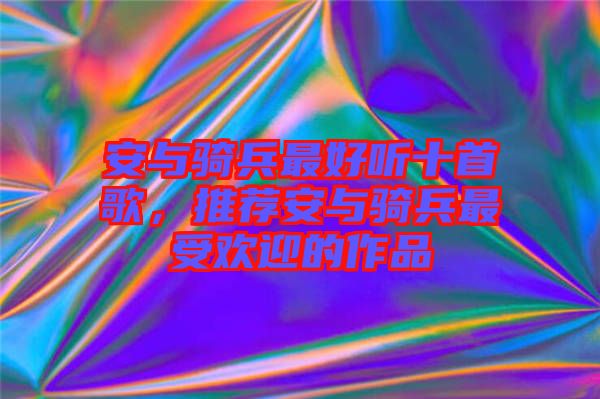 安與騎兵最好聽十首歌，推薦安與騎兵最受歡迎的作品