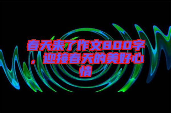 春天來了作文800字，迎接春天的美好心情