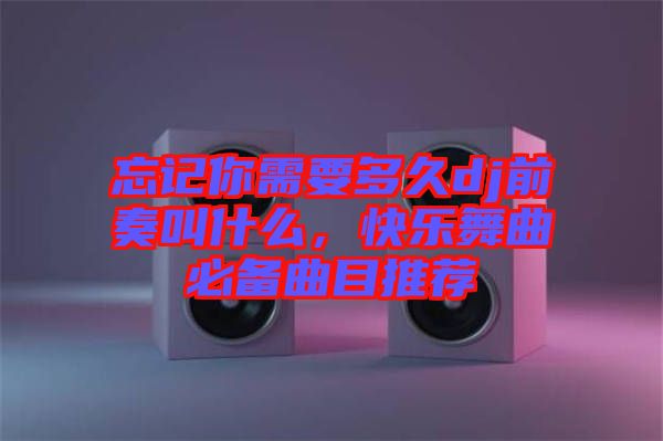 忘記你需要多久dj前奏叫什么，快樂舞曲必備曲目推薦