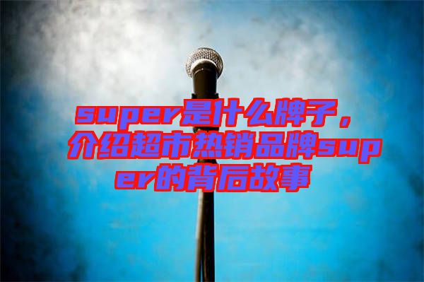 super是什么牌子，介紹超市熱銷品牌super的背后故事