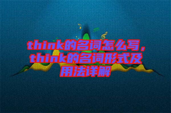 think的名詞怎么寫，think的名詞形式及用法詳解