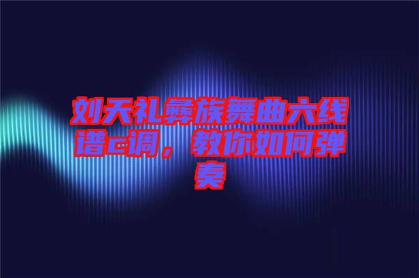 劉天禮彝族舞曲六線譜c調(diào)，教你如何彈奏