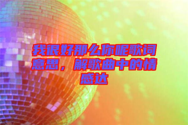 我很好那么你呢歌詞意思，解歌曲中的情感達