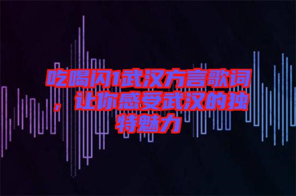 吃喝閃1武漢方言歌詞，讓你感受武漢的獨特魅力