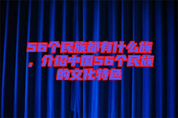 56個民族都有什么族，介紹中國56個民族的文化特色