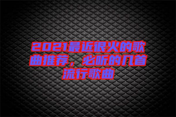 2021最近很火的歌曲推薦，必聽的幾首流行歌曲