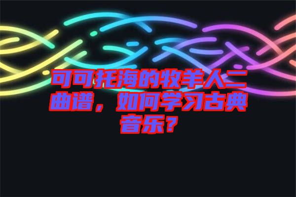 可可托海的牧羊人二曲譜，如何學習古典音樂？