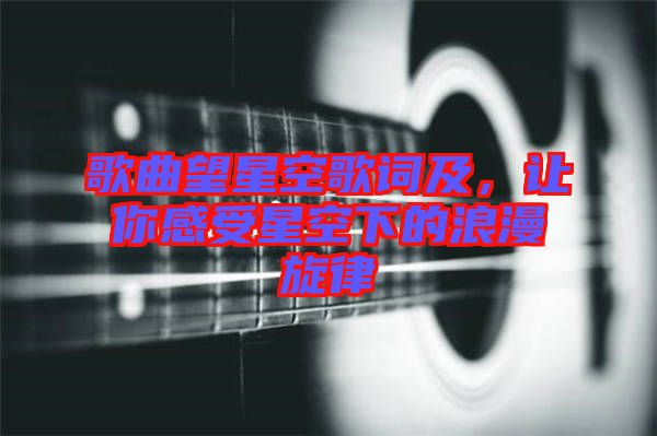 歌曲望星空歌詞及，讓你感受星空下的浪漫旋律