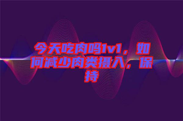 今天吃肉嗎1v1，如何減少肉類攝入，保持