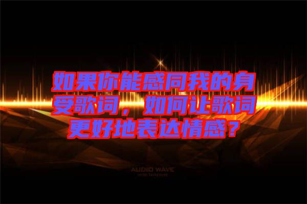 如果你能感同我的身受歌詞，如何讓歌詞更好地表達情感？