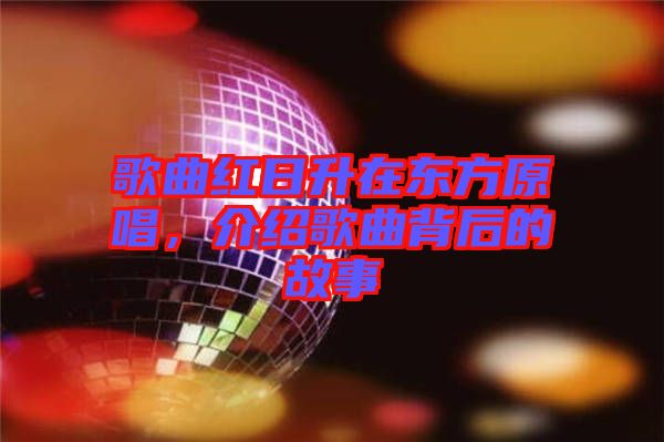 歌曲紅日升在東方原唱，介紹歌曲背后的故事