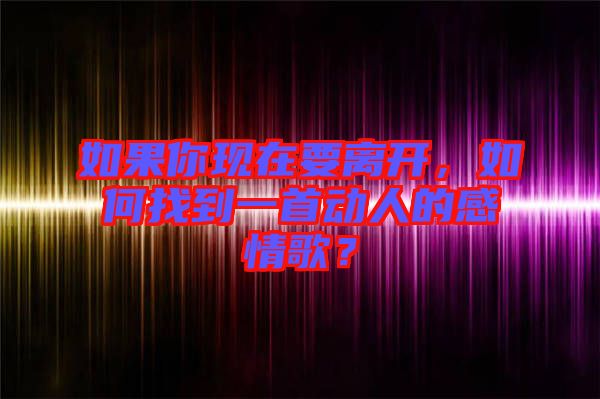 如果你現(xiàn)在要離開，如何找到一首動(dòng)人的感情歌？