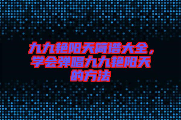 九九艷陽天簡譜大全，學(xué)會彈唱九九艷陽天的方法