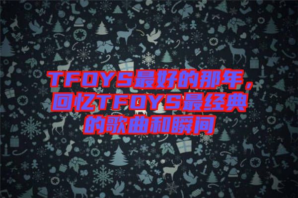 TFOYS最好的那年，回憶TFOYS最經(jīng)典的歌曲和瞬間